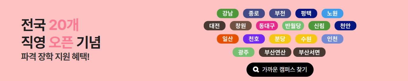 전국 20개 직영 오픈 기념 파격 장학 지원 혜택. 강남, 종로, 부천, 평택, 노원, 대전, 창원, 동대구, 반월당, 신림, 천안, 일산, 천호, 분당, 수원, 인천, 광주, 부산연산, 부산서면 캠퍼스. 가까운 캠퍼스 찾기.